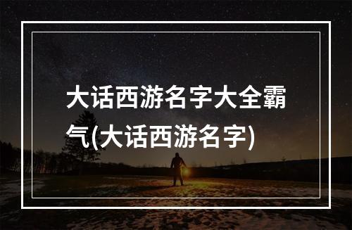 大话西游名字大全霸气(大话西游名字)