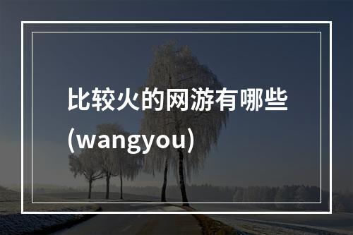 比较火的网游有哪些(wangyou)