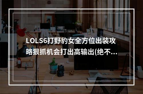 LOLS6打野豹女全方位出装攻略狠抓机会打出高输出(绝不能错过！)(LOLS6打野豹女神点技巧如何优化出装提升偷塔能力(值得掌握！))