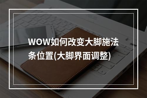 WOW如何改变大脚施法条位置(大脚界面调整)