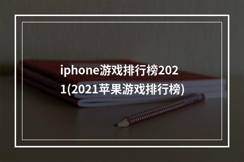 iphone游戏排行榜2021(2021苹果游戏排行榜)