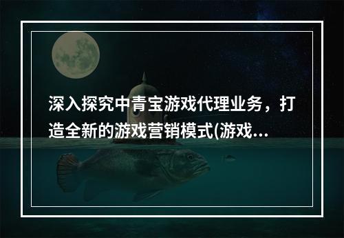 深入探究中青宝游戏代理业务，打造全新的游戏营销模式(游戏代理)(揭秘中青宝游戏代理给游戏行业带来的革命性变革(游戏营销模式))