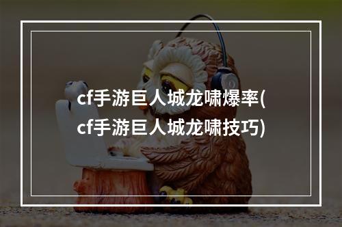 cf手游巨人城龙啸爆率(cf手游巨人城龙啸技巧)