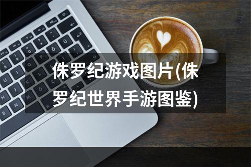 侏罗纪游戏图片(侏罗纪世界手游图鉴)