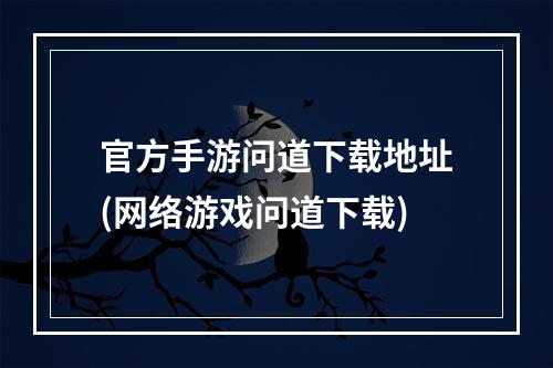 官方手游问道下载地址(网络游戏问道下载)