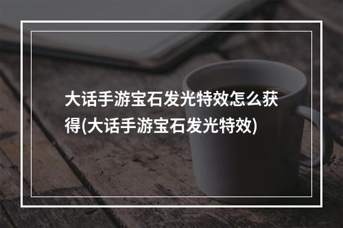 大话手游宝石发光特效怎么获得(大话手游宝石发光特效)