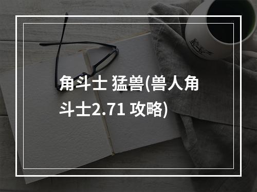 角斗士 猛兽(兽人角斗士2.71 攻略)