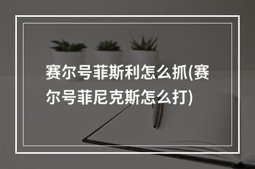 赛尔号菲斯利怎么抓(赛尔号菲尼克斯怎么打)