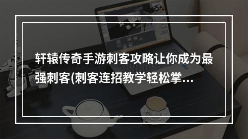 轩辕传奇手游刺客攻略让你成为最强刺客(刺客连招教学轻松掌握刺客玩法技巧)