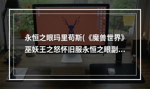 永恒之眼玛里苟斯(《魔兽世界》巫妖王之怒怀旧服永恒之眼副本攻略 玛里)