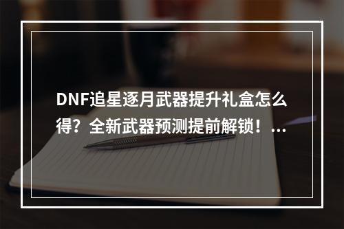 DNF追星逐月武器提升礼盒怎么得？全新武器预测提前解锁！(活动详情大揭秘)(DNF追星逐月武器提升礼盒开出了什么？珍贵道具大公开！(土豪福利火爆来袭))