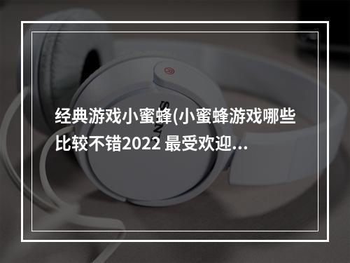 经典游戏小蜜蜂(小蜜蜂游戏哪些比较不错2022 最受欢迎的小蜜蜂游戏推荐 )