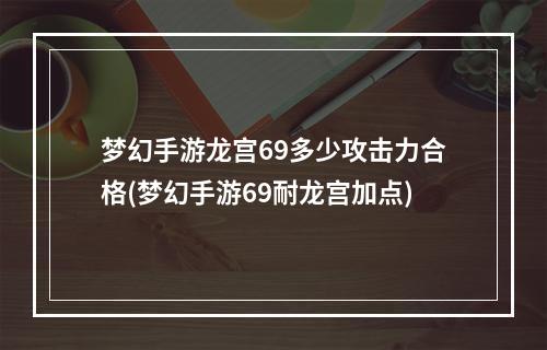 梦幻手游龙宫69多少攻击力合格(梦幻手游69耐龙宫加点)