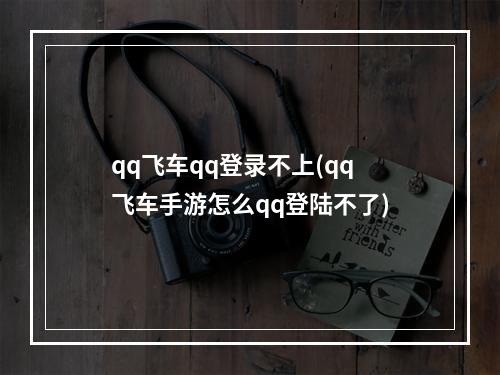 qq飞车qq登录不上(qq飞车手游怎么qq登陆不了)