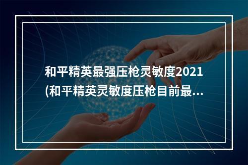 和平精英最强压枪灵敏度2021(和平精英灵敏度压枪目前最稳2021 最稳压枪技巧介绍)