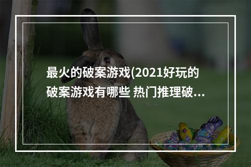 最火的破案游戏(2021好玩的破案游戏有哪些 热门推理破案游戏排行榜前)