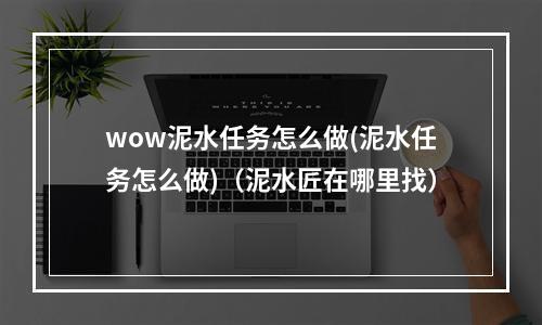 wow泥水任务怎么做(泥水任务怎么做)（泥水匠在哪里找）