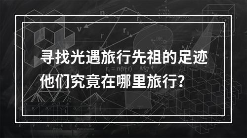 寻找光遇旅行先祖的足迹他们究竟在哪里旅行？