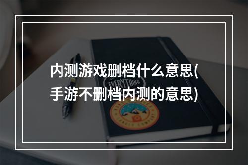 内测游戏删档什么意思(手游不删档内测的意思)