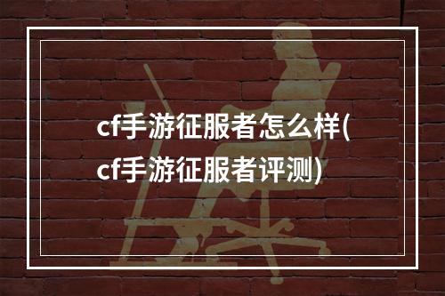 cf手游征服者怎么样(cf手游征服者评测)