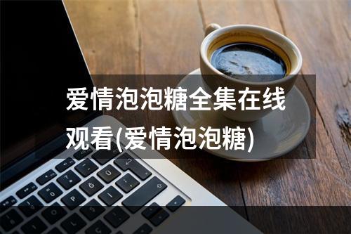 爱情泡泡糖全集在线观看(爱情泡泡糖)