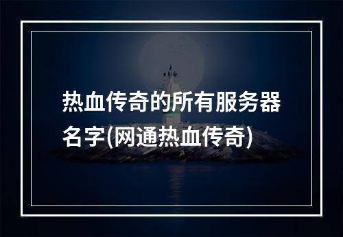 热血传奇的所有服务器名字(网通热血传奇)