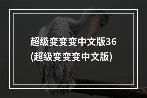 超级变变变中文版36(超级变变变中文版)