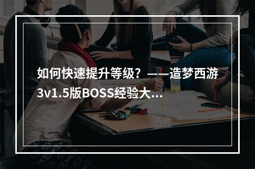 如何快速提升等级？——造梦西游3v1.5版BOSS经验大调整