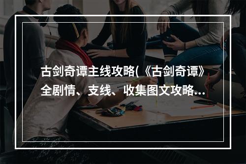 古剑奇谭主线攻略(《古剑奇谭》全剧情、支线、收集图文攻略第七章)