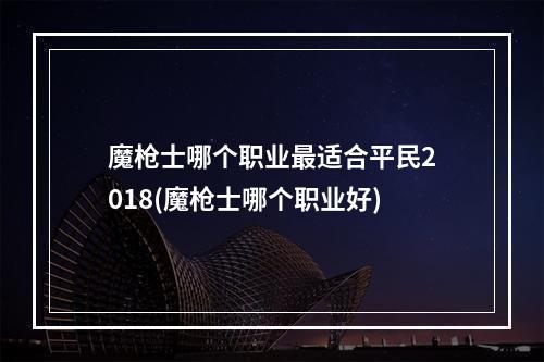 魔枪士哪个职业最适合平民2018(魔枪士哪个职业好)