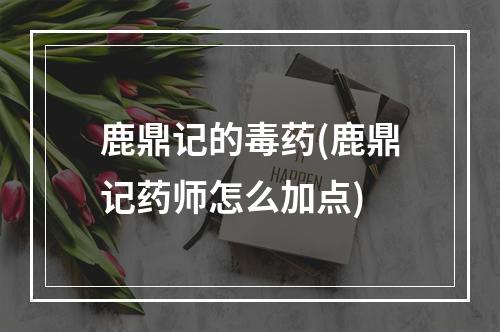 鹿鼎记的毒药(鹿鼎记药师怎么加点)