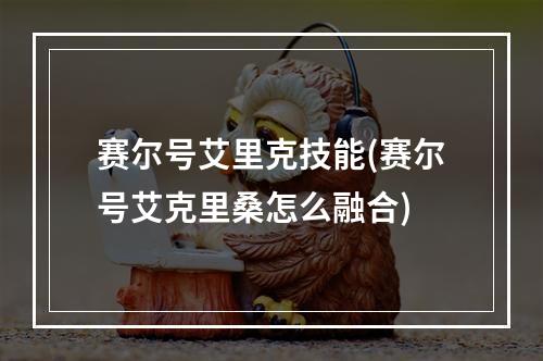 赛尔号艾里克技能(赛尔号艾克里桑怎么融合)