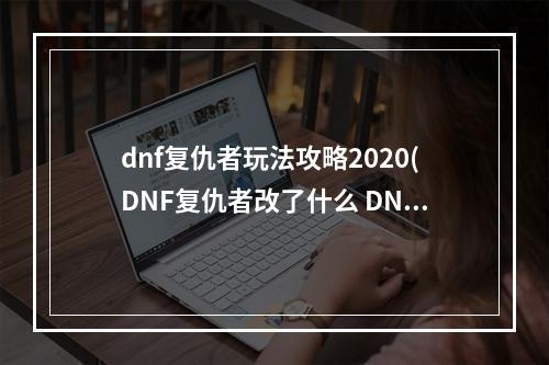 dnf复仇者玩法攻略2020(DNF复仇者改了什么 DNF2018复仇者改动详情)