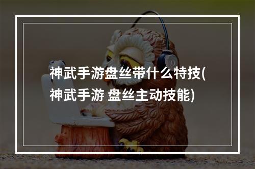 神武手游盘丝带什么特技(神武手游 盘丝主动技能)