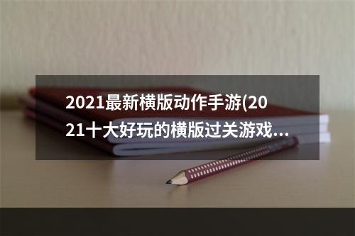 2021最新横版动作手游(2021十大好玩的横版过关游戏推荐 好玩的横版过关游戏)