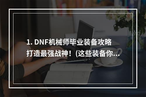 1. DNF机械师毕业装备攻略打造最强战神！(这些装备你不能错过)