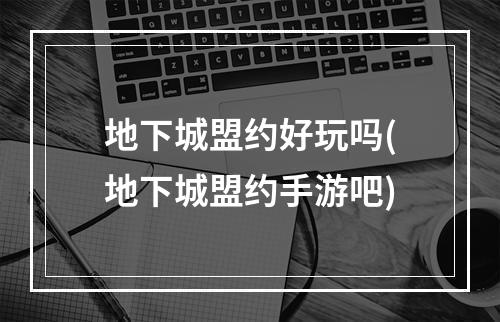 地下城盟约好玩吗(地下城盟约手游吧)