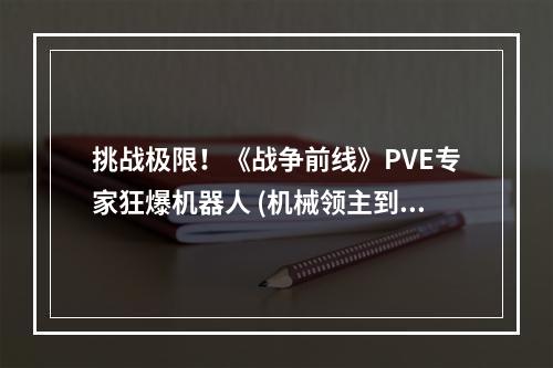 挑战极限！《战争前线》PVE专家狂爆机器人 (机械领主到底有多强？《战争前线》PVE副本详解 )