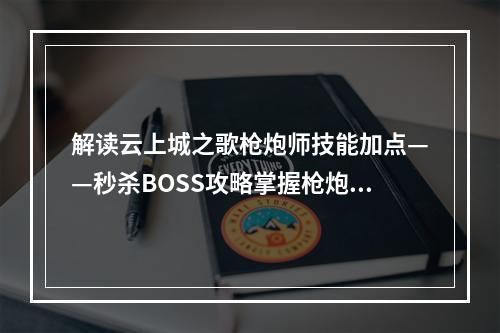 解读云上城之歌枪炮师技能加点——秒杀BOSS攻略掌握枪炮师技能，轻松通关(带你进化为顶尖玩家)