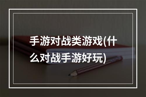 手游对战类游戏(什么对战手游好玩)