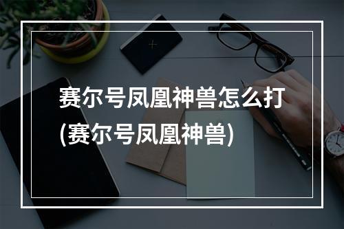 赛尔号凤凰神兽怎么打(赛尔号凤凰神兽)