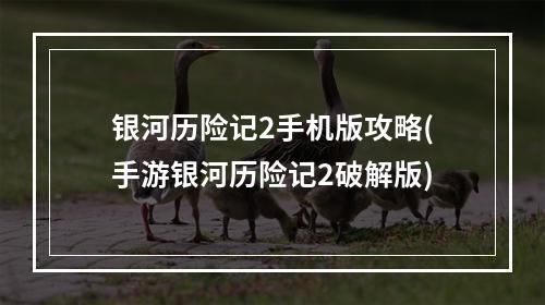 银河历险记2手机版攻略(手游银河历险记2破解版)