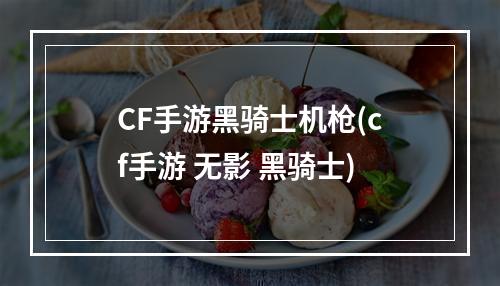 CF手游黑骑士机枪(cf手游 无影 黑骑士)