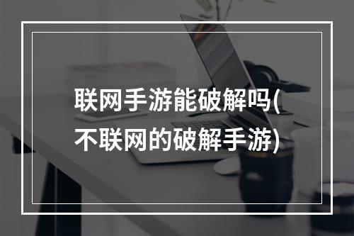 联网手游能破解吗(不联网的破解手游)