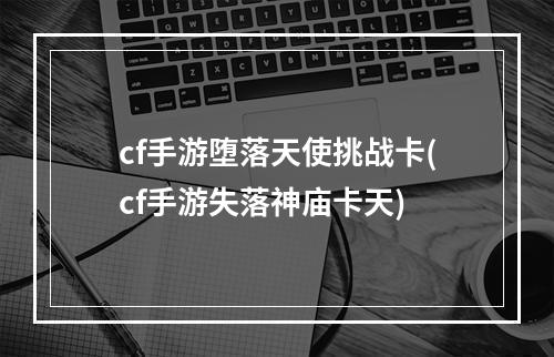 cf手游堕落天使挑战卡(cf手游失落神庙卡天)