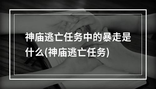 神庙逃亡任务中的暴走是什么(神庙逃亡任务)