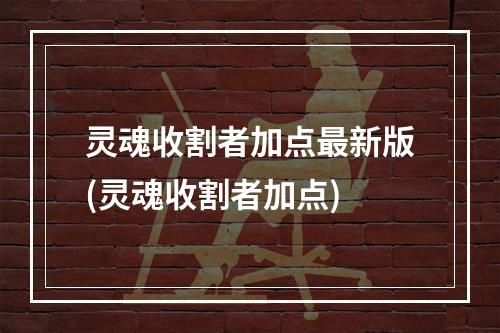 灵魂收割者加点最新版(灵魂收割者加点)