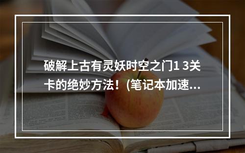 破解上古有灵妖时空之门1 3关卡的绝妙方法！(笔记本加速运行攻略)