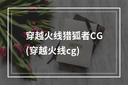 穿越火线猎狐者CG(穿越火线cg)