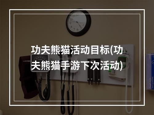 功夫熊猫活动目标(功夫熊猫手游下次活动)